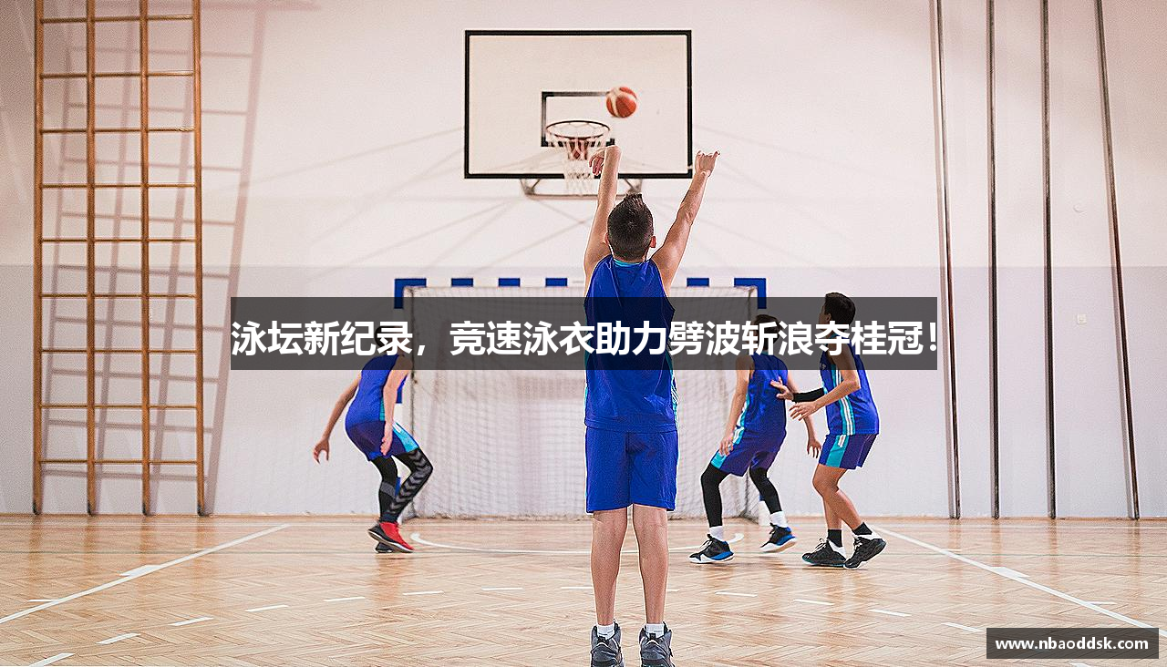 泳坛新纪录，竞速泳衣助力劈波斩浪夺桂冠！